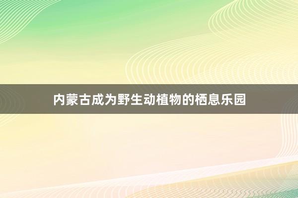 内蒙古成为野生动植物的栖息乐园