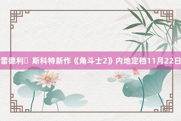 雷德利・斯科特新作《角斗士2》内地定档11月22日