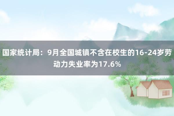 国家统计局：9月全国城镇不含在校生的16-24岁劳动力失业率为17.6%