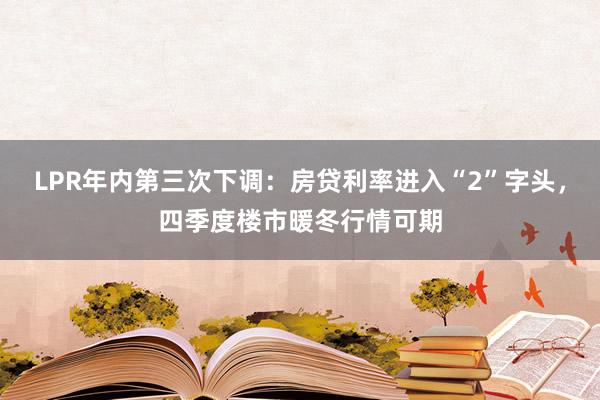 LPR年内第三次下调：房贷利率进入“2”字头，四季度楼市暖冬行情可期