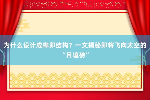 为什么设计成榫卯结构？一文揭秘即将飞向太空的“月壤砖”