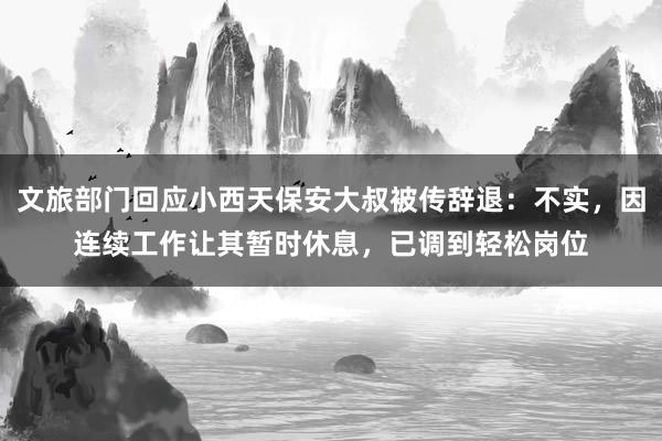 文旅部门回应小西天保安大叔被传辞退：不实，因连续工作让其暂时休息，已调到轻松岗位