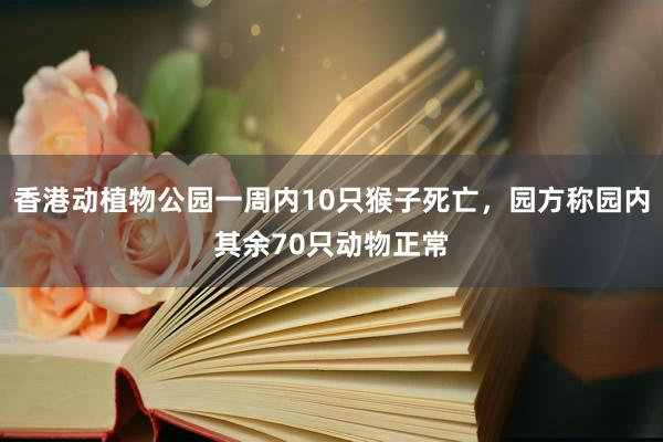 香港动植物公园一周内10只猴子死亡，园方称园内其余70只动物正常