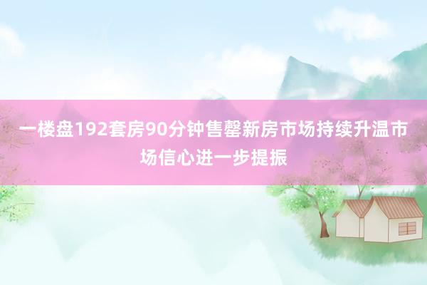 一楼盘192套房90分钟售罄新房市场持续升温市场信心进一步提振