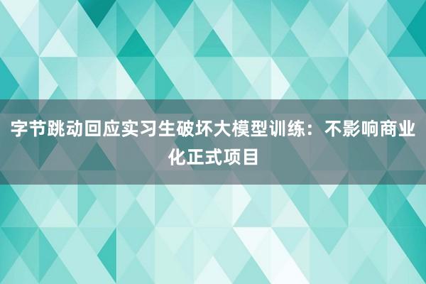 字节跳动回应实习生破坏大模型训练：不影响商业化正式项目