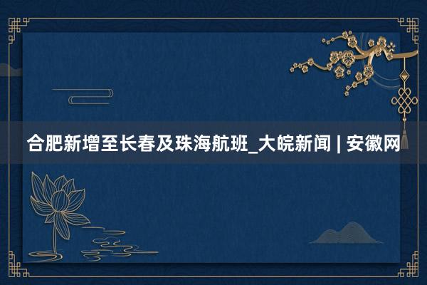 合肥新增至长春及珠海航班_大皖新闻 | 安徽网