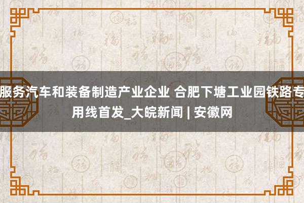 服务汽车和装备制造产业企业 合肥下塘工业园铁路专用线首发_大皖新闻 | 安徽网