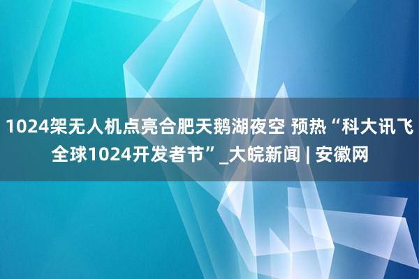 1024架无人机点亮合肥天鹅湖夜空 预热“科大讯飞全球1024开发者节”_大皖新闻 | 安徽网