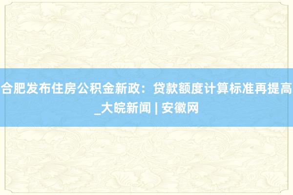 合肥发布住房公积金新政：贷款额度计算标准再提高_大皖新闻 | 安徽网