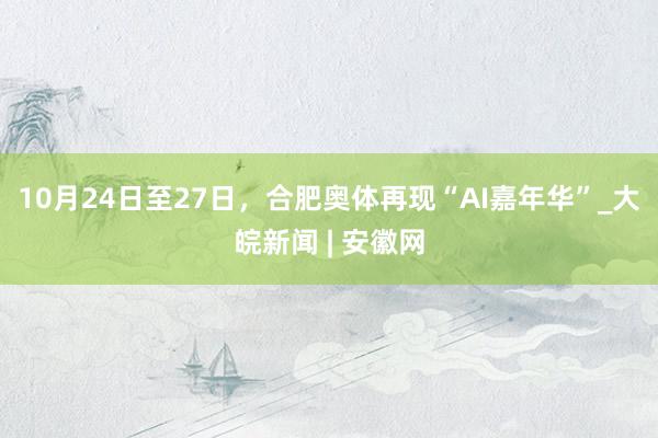 10月24日至27日，合肥奥体再现“AI嘉年华”_大皖新闻 | 安徽网