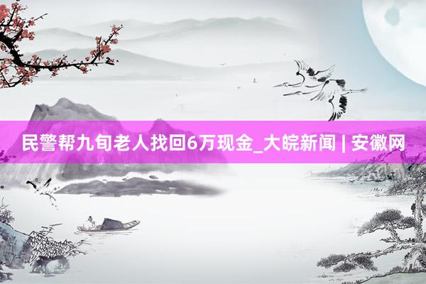 民警帮九旬老人找回6万现金_大皖新闻 | 安徽网