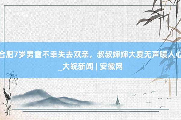 合肥7岁男童不幸失去双亲，叔叔婶婶大爱无声暖人心_大皖新闻 | 安徽网