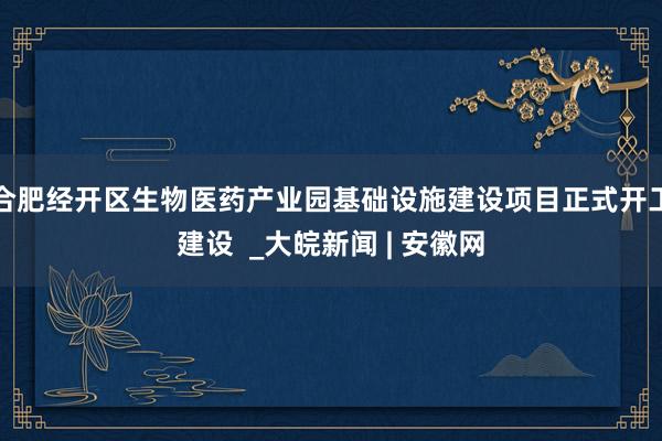 合肥经开区生物医药产业园基础设施建设项目正式开工建设  _大皖新闻 | 安徽网