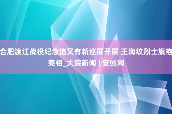 合肥渡江战役纪念馆又有新巡展开展 王海纹烈士旗袍亮相_大皖新闻 | 安徽网