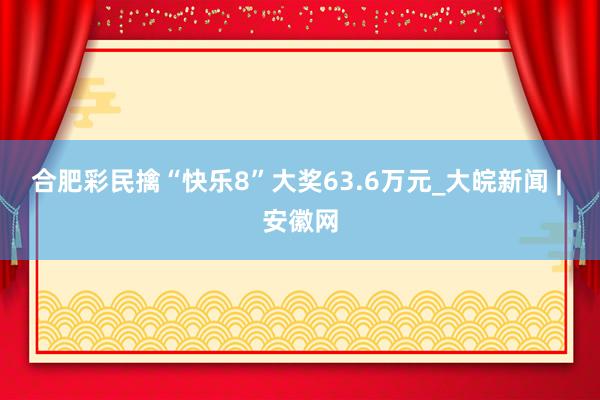 合肥彩民擒“快乐8”大奖63.6万元_大皖新闻 | 安徽网