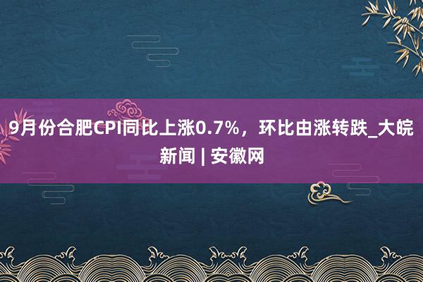 ﻿9月份合肥CPI同比上涨0.7%，环比由涨转跌_大皖新闻 | 安徽网