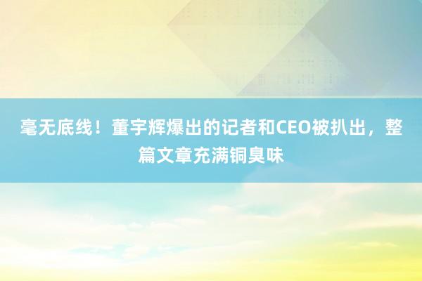 毫无底线！董宇辉爆出的记者和CEO被扒出，整篇文章充满铜臭味