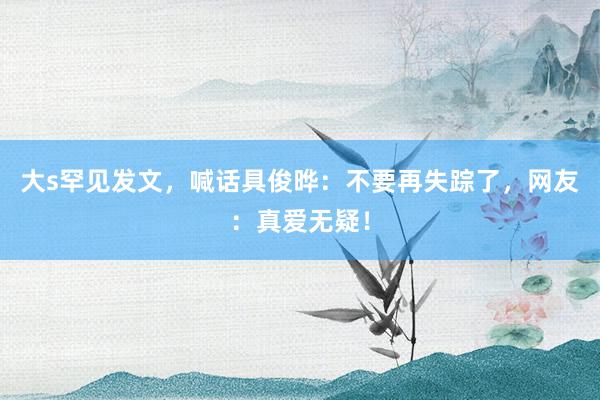 大s罕见发文，喊话具俊晔：不要再失踪了，网友：真爱无疑！