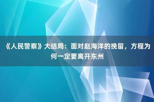 《人民警察》大结局：面对赵海洋的挽留，方程为何一定要离开东州