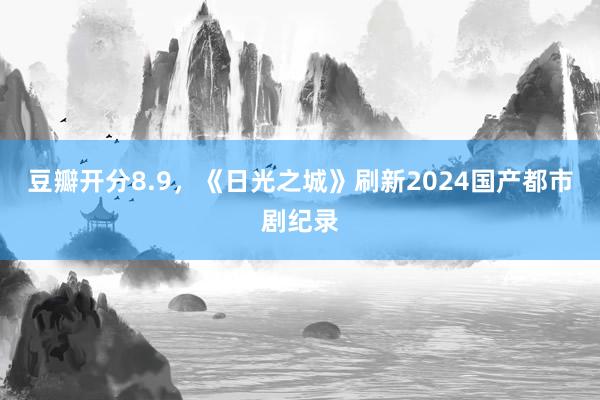 豆瓣开分8.9，《日光之城》刷新2024国产都市剧纪录