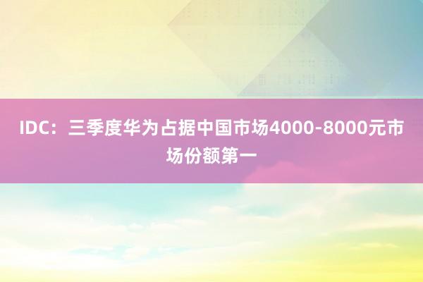 IDC：三季度华为占据中国市场4000-8000元市场份额第一