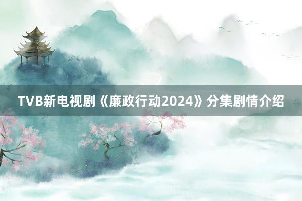 TVB新电视剧《廉政行动2024》分集剧情介绍