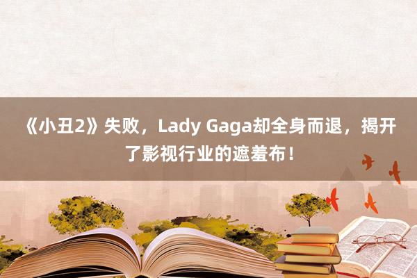 《小丑2》失败，Lady Gaga却全身而退，揭开了影视行业的遮羞布！