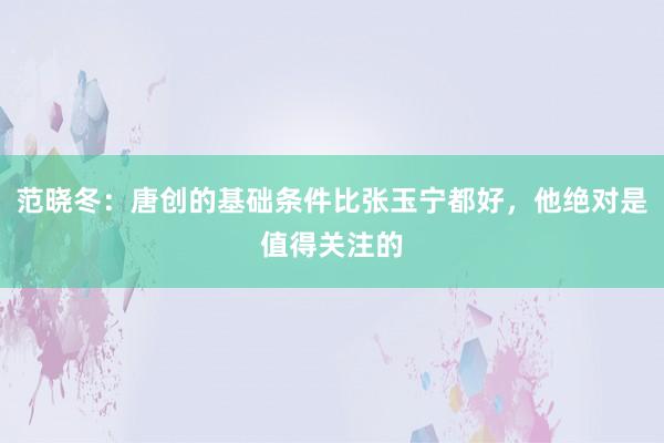 范晓冬：唐创的基础条件比张玉宁都好，他绝对是值得关注的