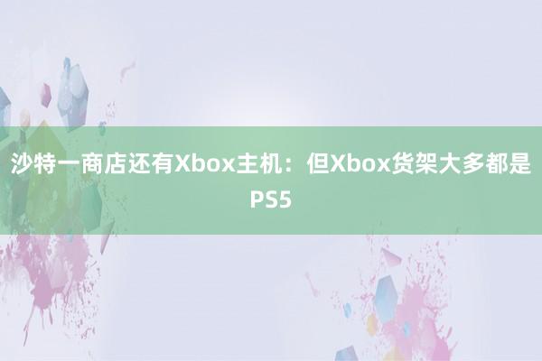 沙特一商店还有Xbox主机：但Xbox货架大多都是PS5