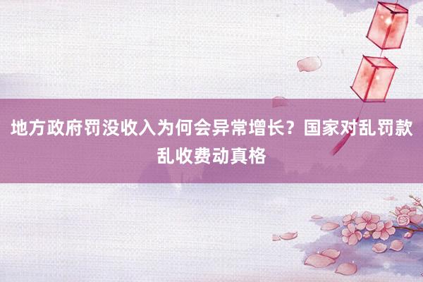 地方政府罚没收入为何会异常增长？国家对乱罚款乱收费动真格