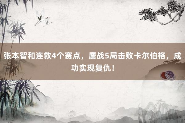 张本智和连救4个赛点，鏖战5局击败卡尔伯格，成功实现复仇！