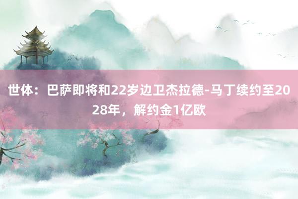 世体：巴萨即将和22岁边卫杰拉德-马丁续约至2028年，解约金1亿欧