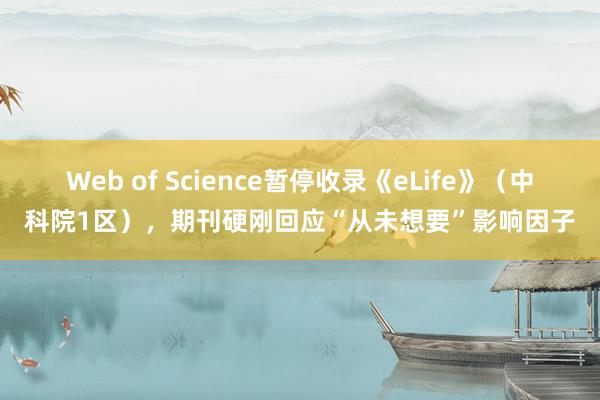 Web of Science暂停收录《eLife》（中科院1区），期刊硬刚回应“从未想要”影响因子