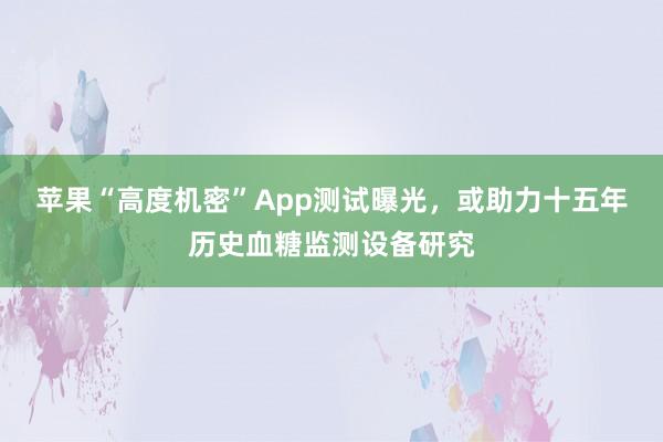 苹果“高度机密”App测试曝光，或助力十五年历史血糖监测设备研究