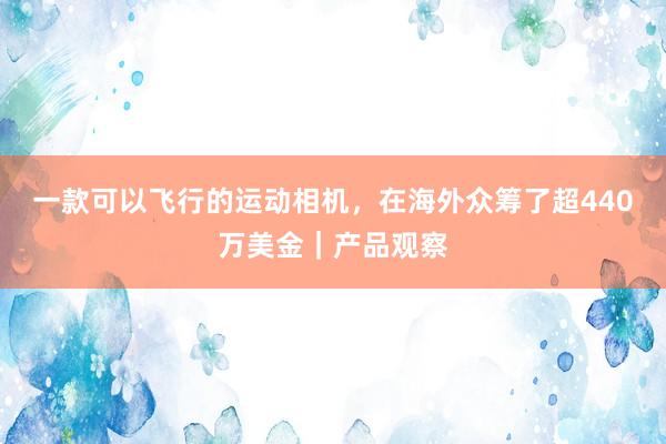 一款可以飞行的运动相机，在海外众筹了超440万美金｜产品观察