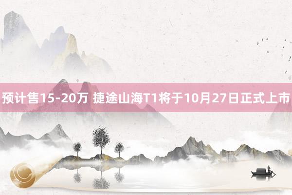 预计售15-20万 捷途山海T1将于10月27日正式上市