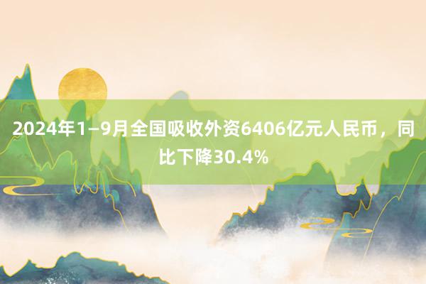 2024年1—9月全国吸收外资6406亿元人民币，同比下降30.4%