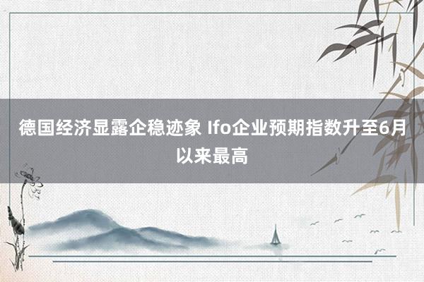 德国经济显露企稳迹象 Ifo企业预期指数升至6月以来最高