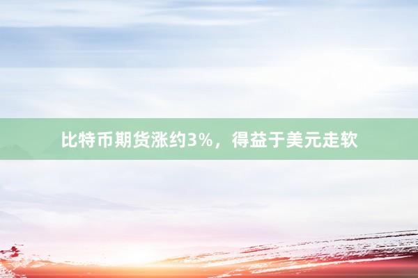 比特币期货涨约3%，得益于美元走软