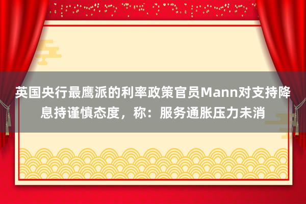 英国央行最鹰派的利率政策官员Mann对支持降息持谨慎态度，称：服务通胀压力未消