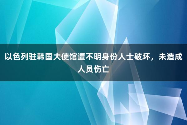 以色列驻韩国大使馆遭不明身份人士破坏，未造成人员伤亡