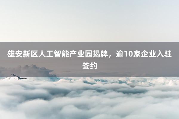 雄安新区人工智能产业园揭牌，逾10家企业入驻签约