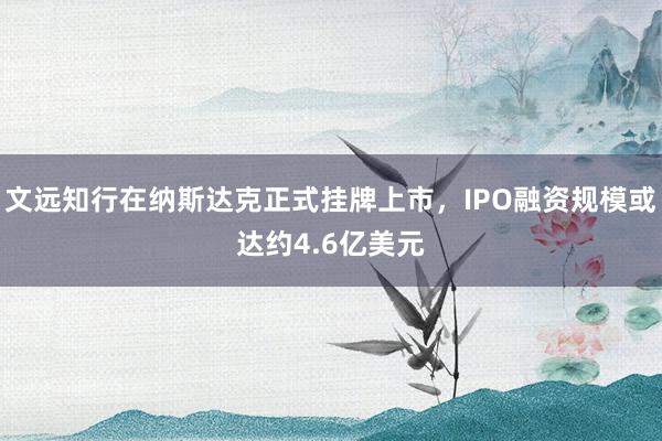 文远知行在纳斯达克正式挂牌上市，IPO融资规模或达约4.6亿美元