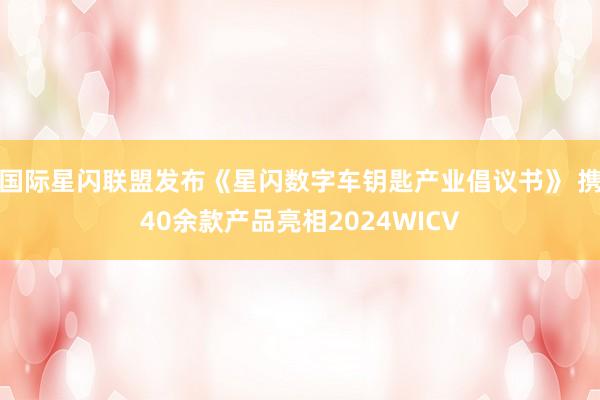 国际星闪联盟发布《星闪数字车钥匙产业倡议书》 携40余款产品亮相2024WICV