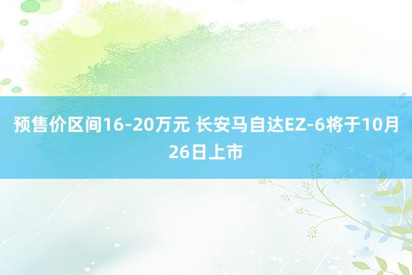 预售价区间16-20万元 长安马自达EZ-6将于10月26日上市