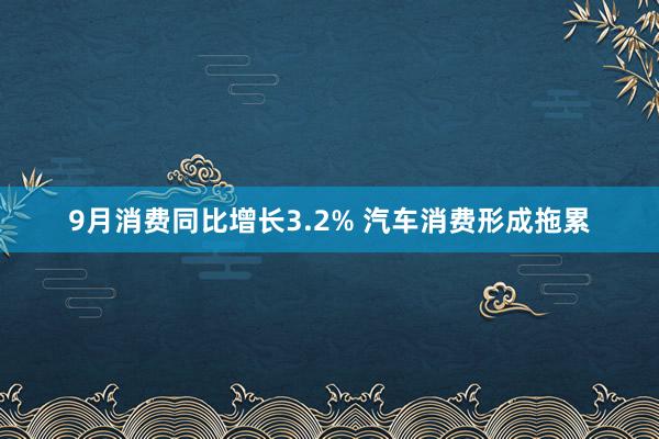 9月消费同比增长3.2% 汽车消费形成拖累