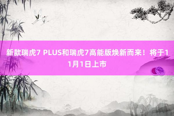 新款瑞虎7 PLUS和瑞虎7高能版焕新而来！将于11月1日上市