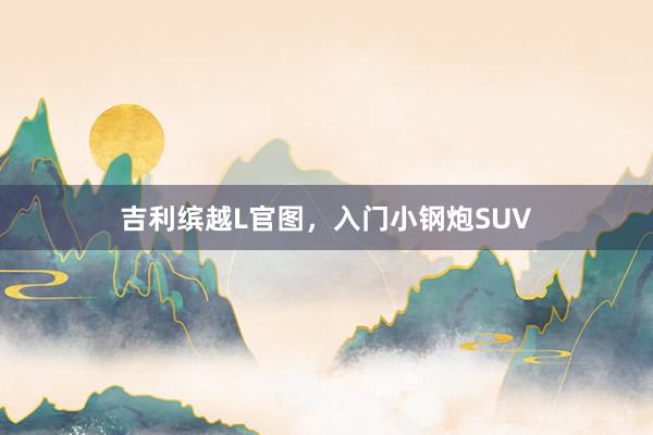 吉利缤越L官图，入门小钢炮SUV