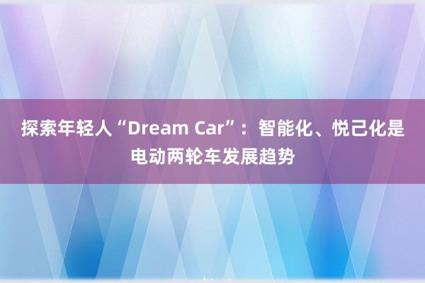 探索年轻人“Dream Car”：智能化、悦己化是电动两轮车发展趋势