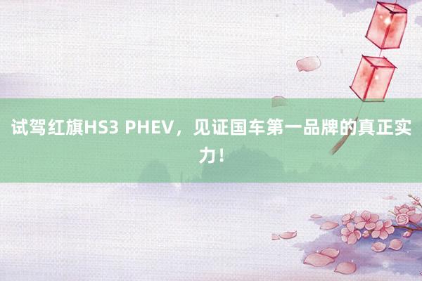 试驾红旗HS3 PHEV，见证国车第一品牌的真正实力！